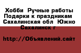 Хобби. Ручные работы Подарки к праздникам. Сахалинская обл.,Южно-Сахалинск г.